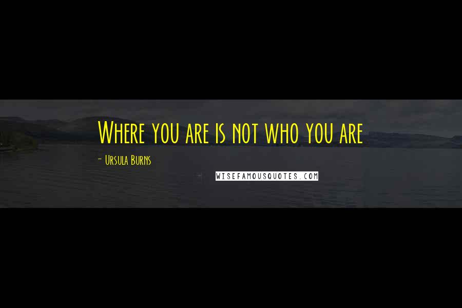 Ursula Burns Quotes: Where you are is not who you are