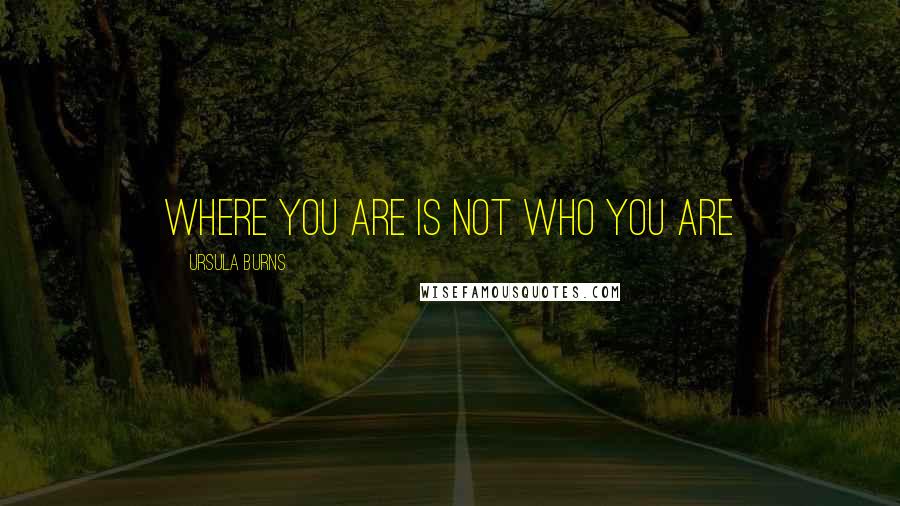 Ursula Burns Quotes: Where you are is not who you are