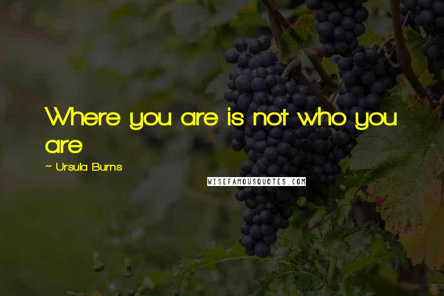 Ursula Burns Quotes: Where you are is not who you are