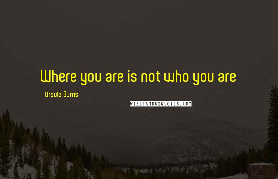 Ursula Burns Quotes: Where you are is not who you are