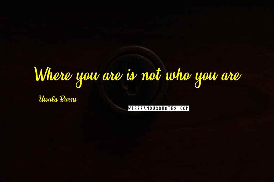 Ursula Burns Quotes: Where you are is not who you are