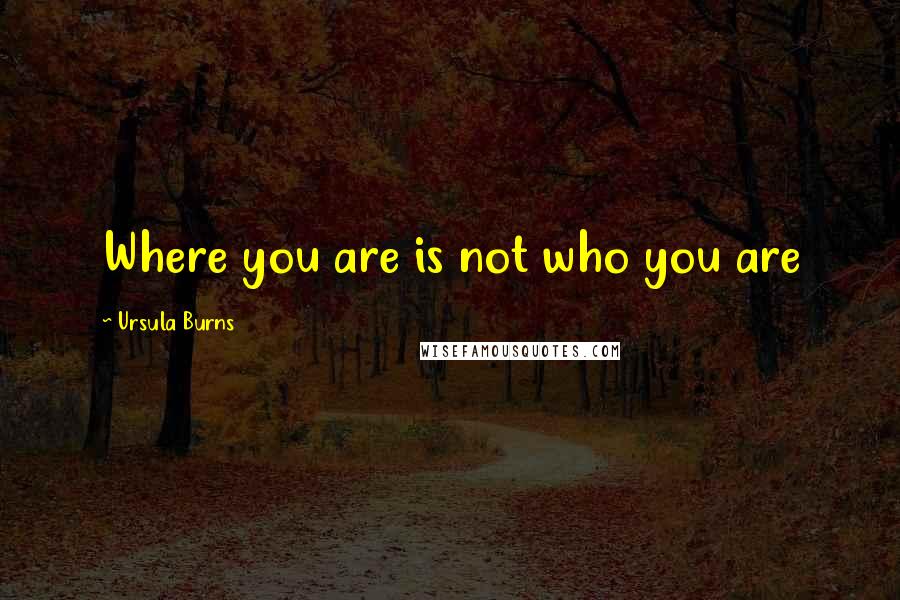 Ursula Burns Quotes: Where you are is not who you are