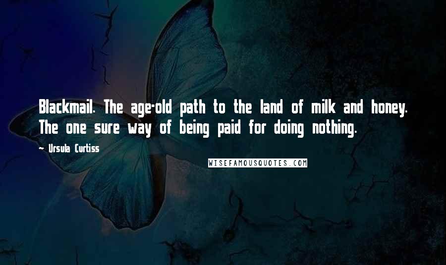 Ursula Curtiss Quotes: Blackmail. The age-old path to the land of milk and honey. The one sure way of being paid for doing nothing.