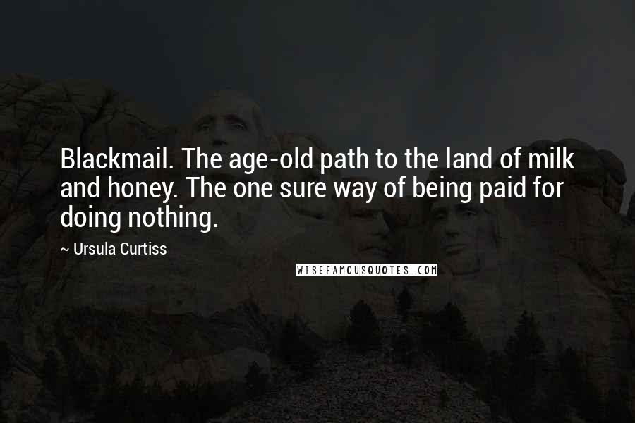 Ursula Curtiss Quotes: Blackmail. The age-old path to the land of milk and honey. The one sure way of being paid for doing nothing.