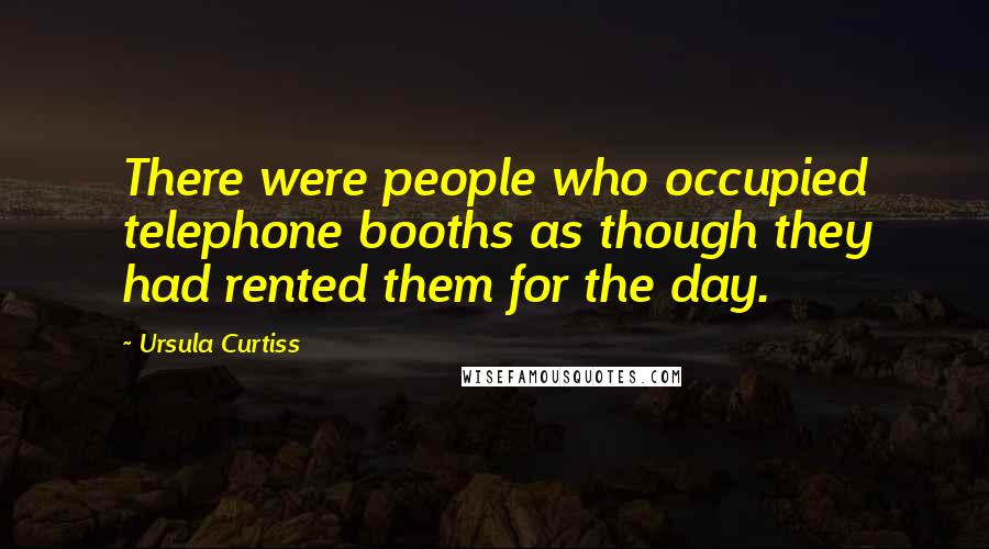 Ursula Curtiss Quotes: There were people who occupied telephone booths as though they had rented them for the day.