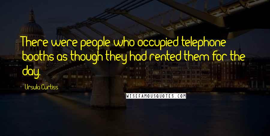 Ursula Curtiss Quotes: There were people who occupied telephone booths as though they had rented them for the day.