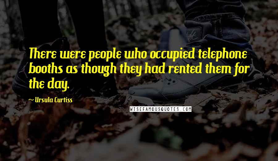 Ursula Curtiss Quotes: There were people who occupied telephone booths as though they had rented them for the day.