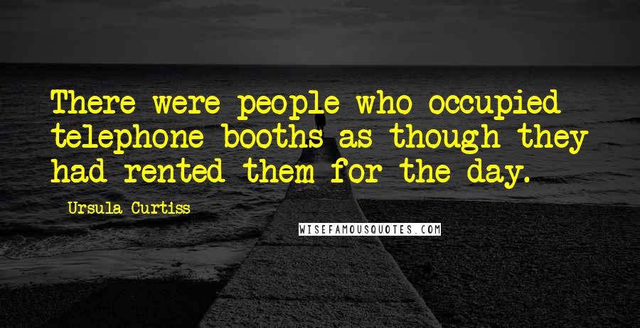 Ursula Curtiss Quotes: There were people who occupied telephone booths as though they had rented them for the day.