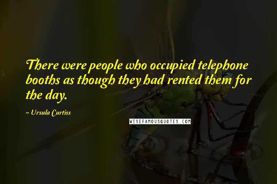 Ursula Curtiss Quotes: There were people who occupied telephone booths as though they had rented them for the day.