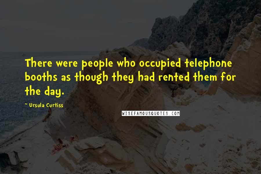 Ursula Curtiss Quotes: There were people who occupied telephone booths as though they had rented them for the day.