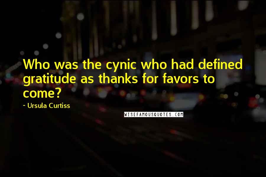 Ursula Curtiss Quotes: Who was the cynic who had defined gratitude as thanks for favors to come?