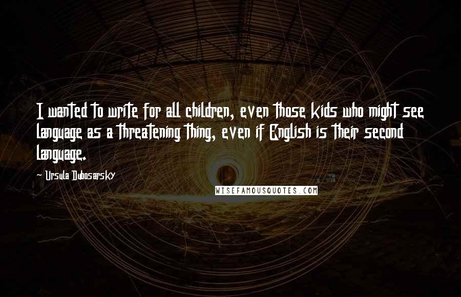 Ursula Dubosarsky Quotes: I wanted to write for all children, even those kids who might see language as a threatening thing, even if English is their second language.