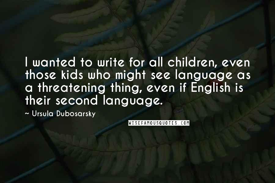 Ursula Dubosarsky Quotes: I wanted to write for all children, even those kids who might see language as a threatening thing, even if English is their second language.