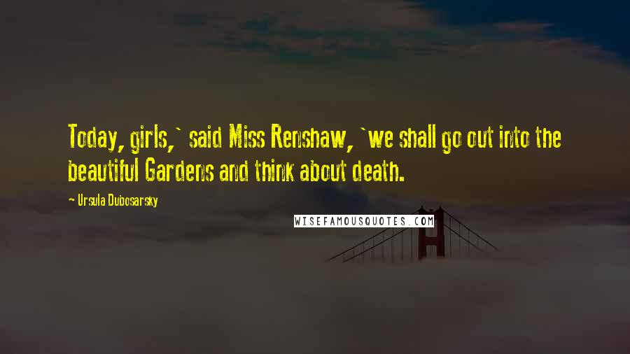 Ursula Dubosarsky Quotes: Today, girls,' said Miss Renshaw, 'we shall go out into the beautiful Gardens and think about death.