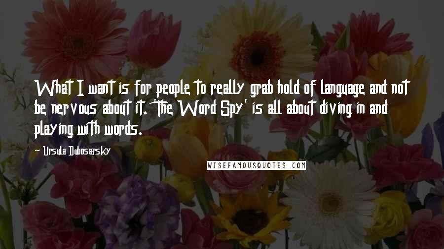 Ursula Dubosarsky Quotes: What I want is for people to really grab hold of language and not be nervous about it. 'The Word Spy' is all about diving in and playing with words.