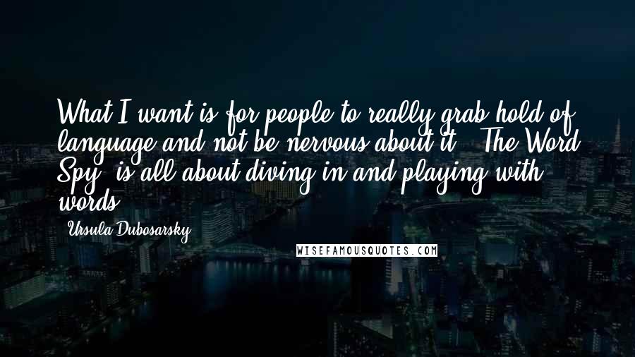 Ursula Dubosarsky Quotes: What I want is for people to really grab hold of language and not be nervous about it. 'The Word Spy' is all about diving in and playing with words.