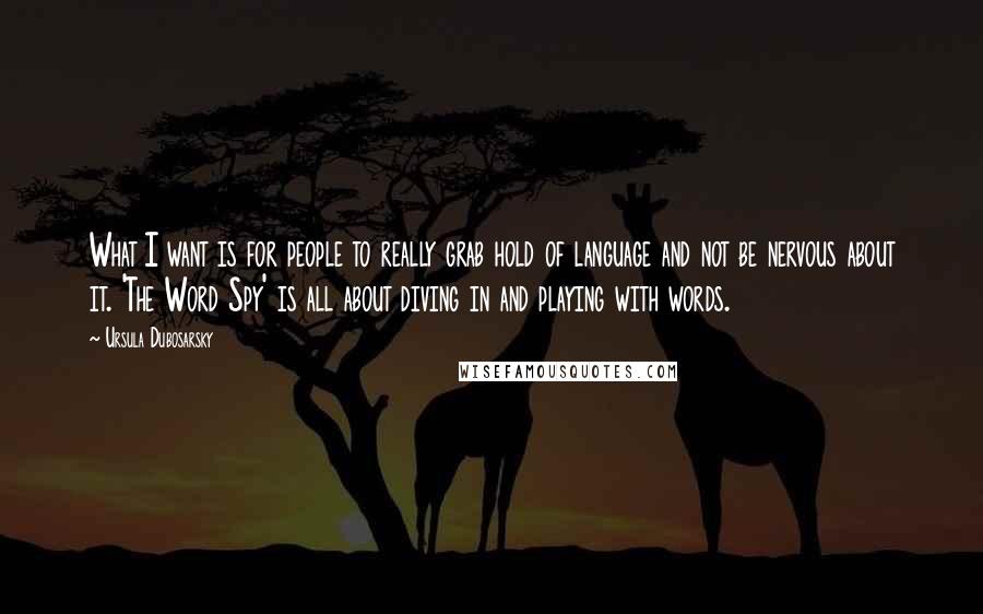 Ursula Dubosarsky Quotes: What I want is for people to really grab hold of language and not be nervous about it. 'The Word Spy' is all about diving in and playing with words.