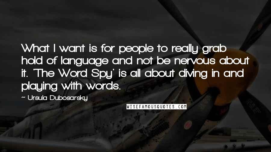 Ursula Dubosarsky Quotes: What I want is for people to really grab hold of language and not be nervous about it. 'The Word Spy' is all about diving in and playing with words.