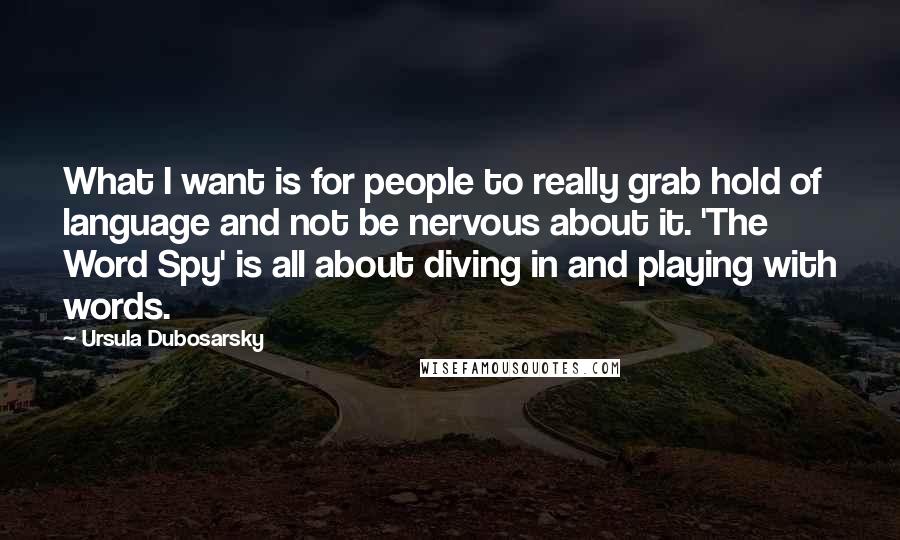 Ursula Dubosarsky Quotes: What I want is for people to really grab hold of language and not be nervous about it. 'The Word Spy' is all about diving in and playing with words.