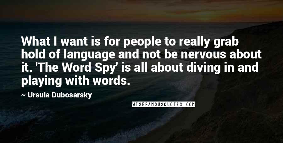 Ursula Dubosarsky Quotes: What I want is for people to really grab hold of language and not be nervous about it. 'The Word Spy' is all about diving in and playing with words.