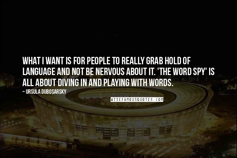 Ursula Dubosarsky Quotes: What I want is for people to really grab hold of language and not be nervous about it. 'The Word Spy' is all about diving in and playing with words.