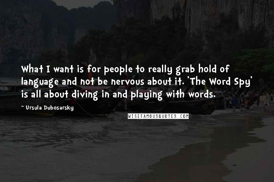 Ursula Dubosarsky Quotes: What I want is for people to really grab hold of language and not be nervous about it. 'The Word Spy' is all about diving in and playing with words.