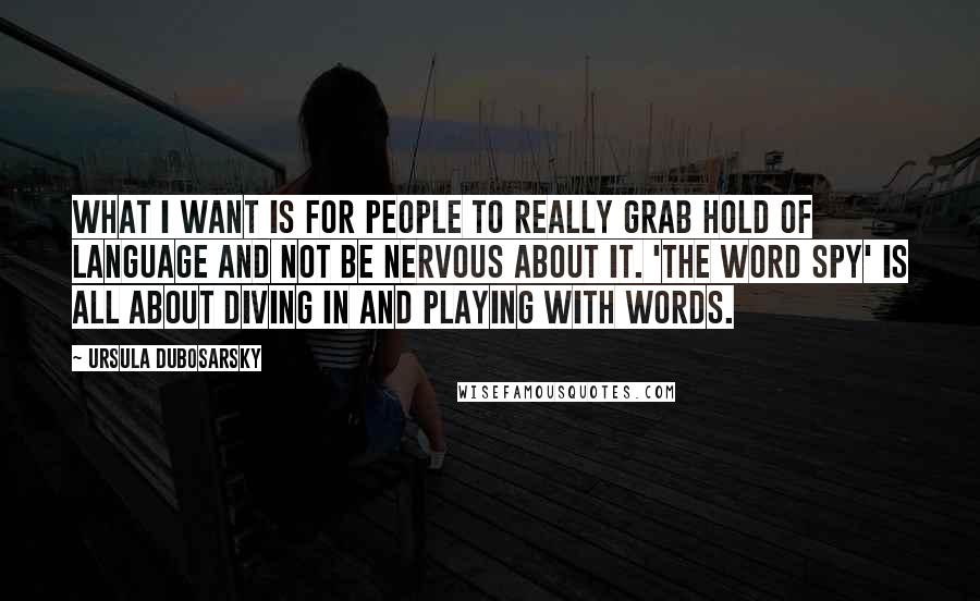 Ursula Dubosarsky Quotes: What I want is for people to really grab hold of language and not be nervous about it. 'The Word Spy' is all about diving in and playing with words.