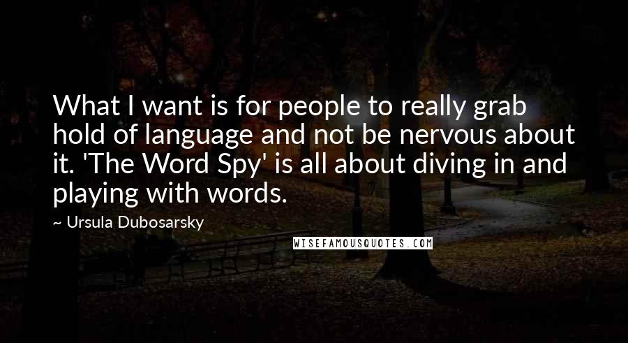 Ursula Dubosarsky Quotes: What I want is for people to really grab hold of language and not be nervous about it. 'The Word Spy' is all about diving in and playing with words.