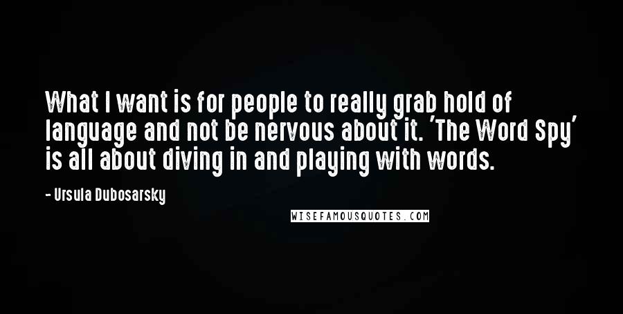 Ursula Dubosarsky Quotes: What I want is for people to really grab hold of language and not be nervous about it. 'The Word Spy' is all about diving in and playing with words.