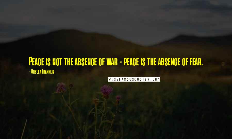 Ursula Franklin Quotes: Peace is not the absence of war - peace is the absence of fear.