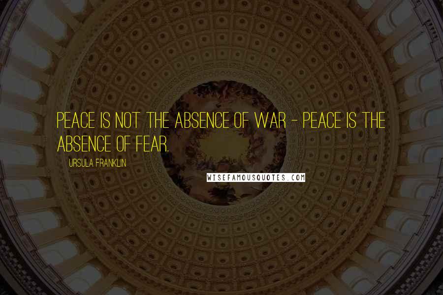 Ursula Franklin Quotes: Peace is not the absence of war - peace is the absence of fear.