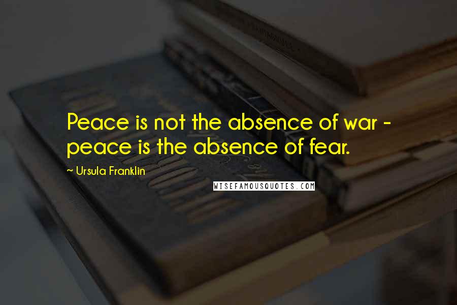 Ursula Franklin Quotes: Peace is not the absence of war - peace is the absence of fear.