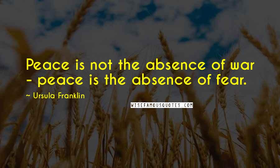 Ursula Franklin Quotes: Peace is not the absence of war - peace is the absence of fear.