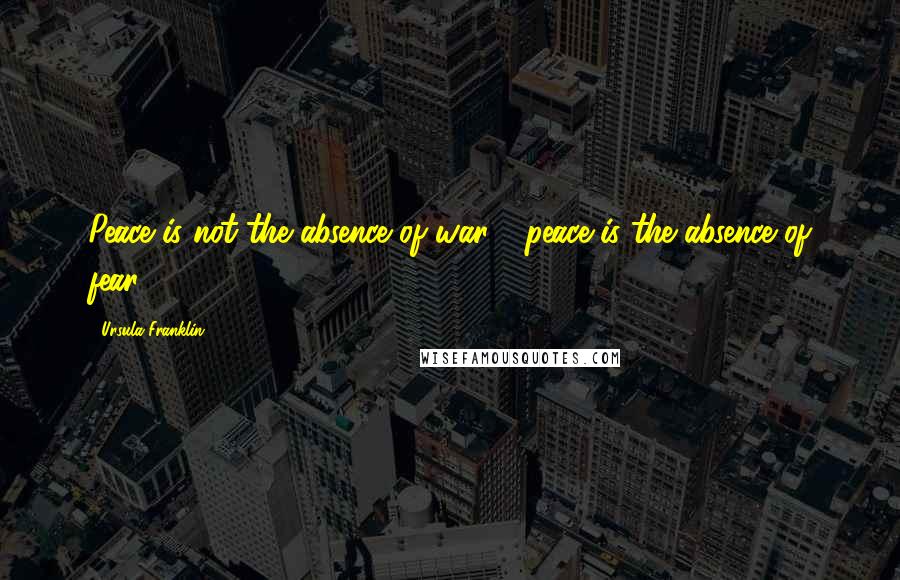 Ursula Franklin Quotes: Peace is not the absence of war - peace is the absence of fear.