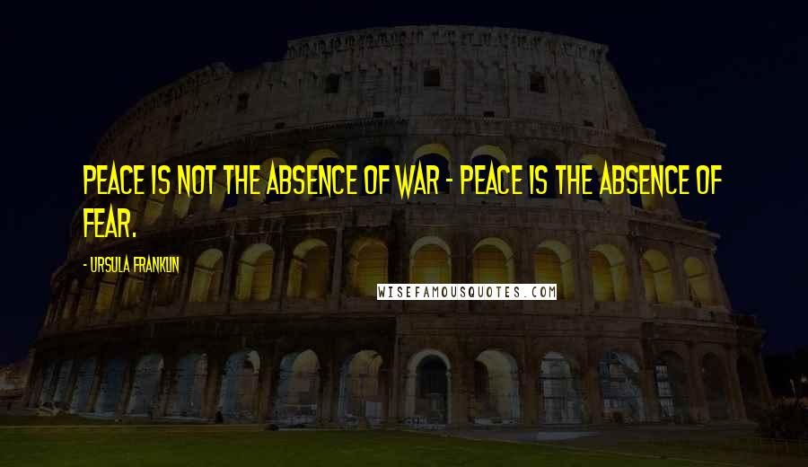Ursula Franklin Quotes: Peace is not the absence of war - peace is the absence of fear.