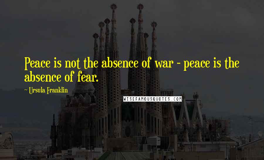 Ursula Franklin Quotes: Peace is not the absence of war - peace is the absence of fear.