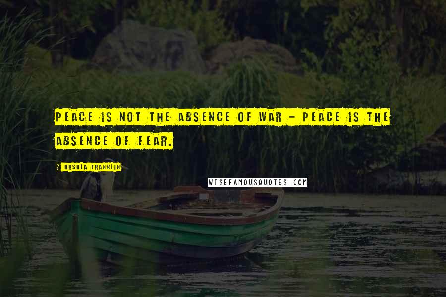 Ursula Franklin Quotes: Peace is not the absence of war - peace is the absence of fear.