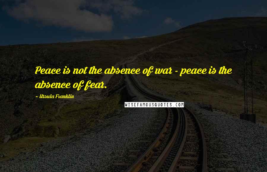 Ursula Franklin Quotes: Peace is not the absence of war - peace is the absence of fear.