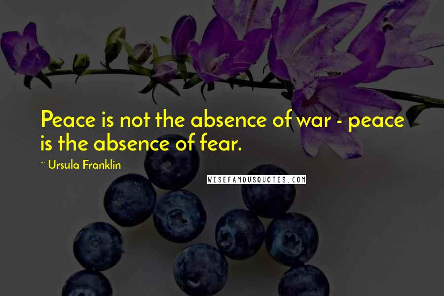 Ursula Franklin Quotes: Peace is not the absence of war - peace is the absence of fear.