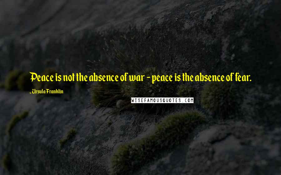 Ursula Franklin Quotes: Peace is not the absence of war - peace is the absence of fear.