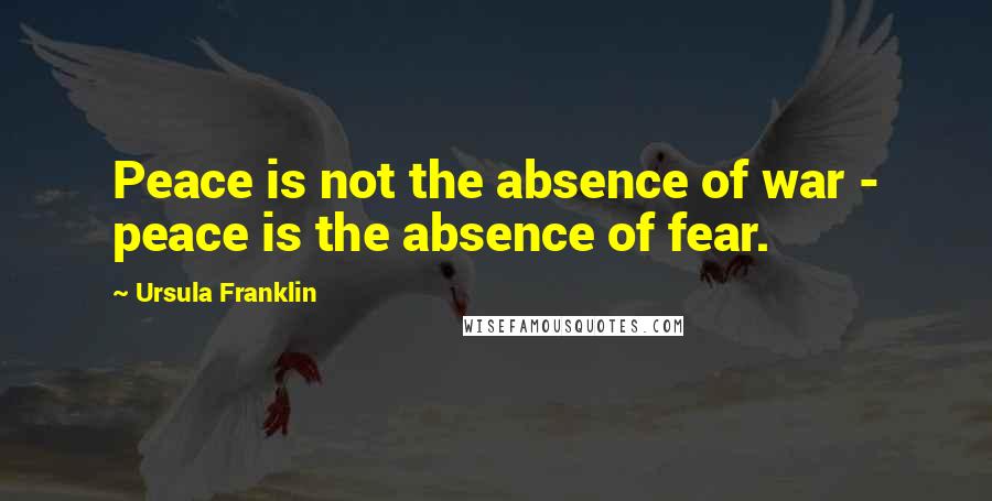 Ursula Franklin Quotes: Peace is not the absence of war - peace is the absence of fear.