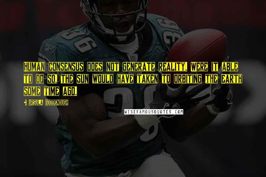 Ursula Goodenough Quotes: Human consensus does not generate reality. Were it able to do so, the Sun would have taken to orbiting the Earth some time ago.