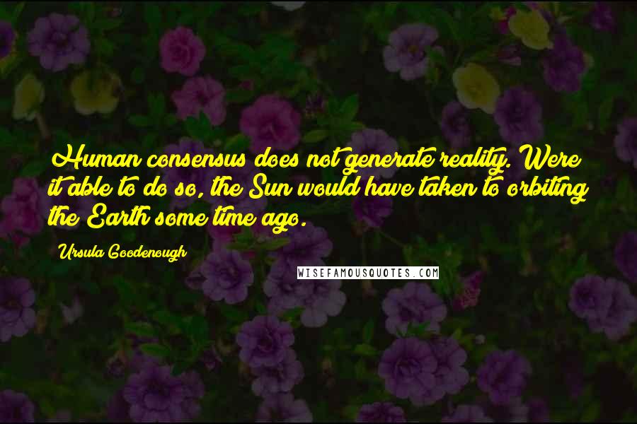 Ursula Goodenough Quotes: Human consensus does not generate reality. Were it able to do so, the Sun would have taken to orbiting the Earth some time ago.