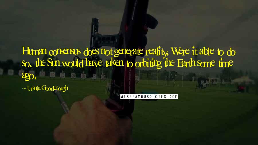 Ursula Goodenough Quotes: Human consensus does not generate reality. Were it able to do so, the Sun would have taken to orbiting the Earth some time ago.