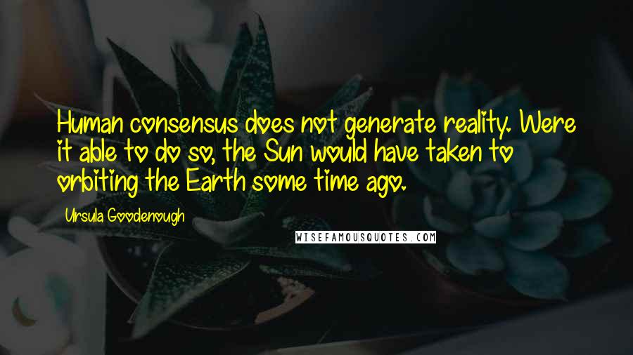 Ursula Goodenough Quotes: Human consensus does not generate reality. Were it able to do so, the Sun would have taken to orbiting the Earth some time ago.