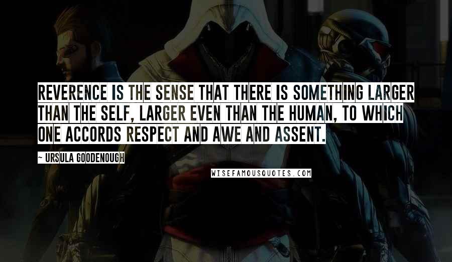 Ursula Goodenough Quotes: Reverence is the sense that there is something larger than the self, larger even than the human, to which one accords respect and awe and assent.