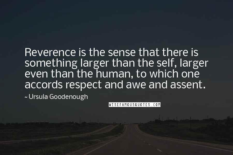 Ursula Goodenough Quotes: Reverence is the sense that there is something larger than the self, larger even than the human, to which one accords respect and awe and assent.