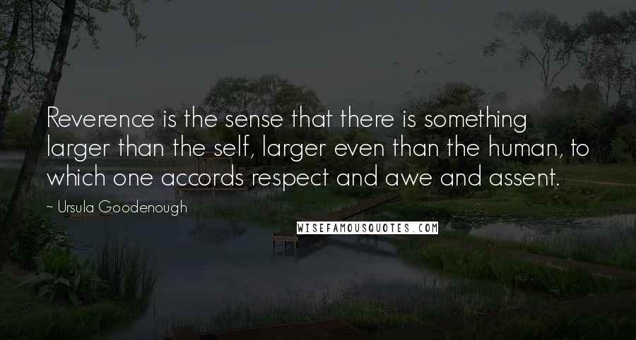 Ursula Goodenough Quotes: Reverence is the sense that there is something larger than the self, larger even than the human, to which one accords respect and awe and assent.