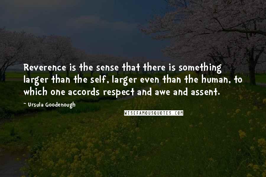 Ursula Goodenough Quotes: Reverence is the sense that there is something larger than the self, larger even than the human, to which one accords respect and awe and assent.