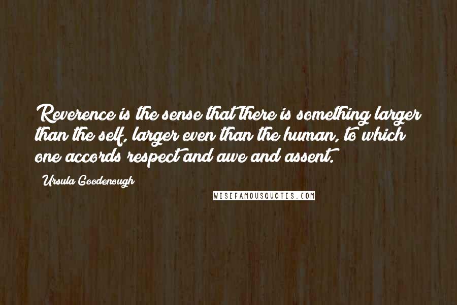 Ursula Goodenough Quotes: Reverence is the sense that there is something larger than the self, larger even than the human, to which one accords respect and awe and assent.